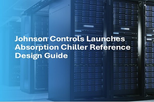 Johnson Controls introduces Absorption Chiller Reference Design Guide